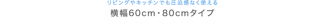 リビングでも圧迫感なく使える 横幅60cm・80cmタイプ