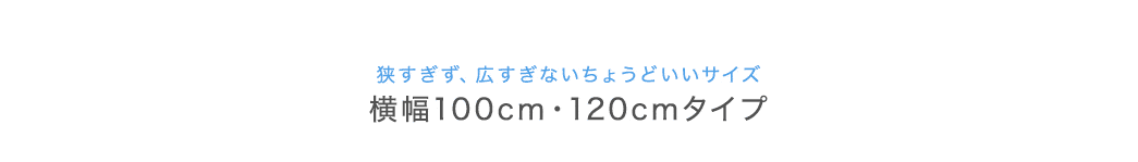 狭すぎず、広すぎないちょうどいいサイズ 横幅100cm・120cmタイプ