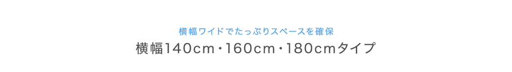 横幅ワイドでたっぷりスペースを確保 横幅140cm・160cm・180cmタイプ