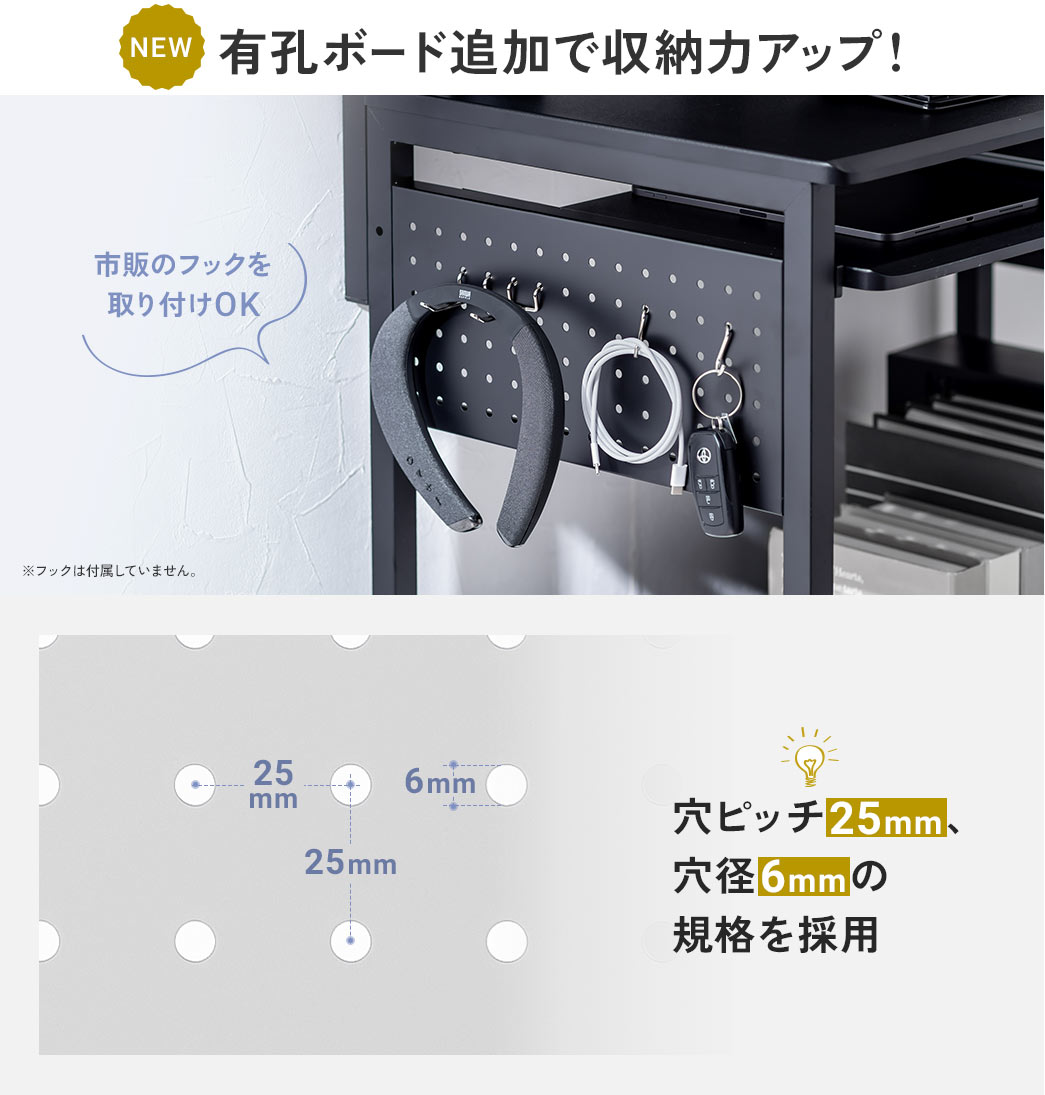 有孔ボード追加で収納力がアップ、穴ピッチ25mm、穴径6mmの規格を採用しており、市販のフックの取り付けが可能です。※フックは付属していません。