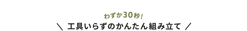わずか30秒 工具いらずのかんたん組み立て