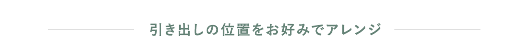 引き出しの位置をお好みでアレンジ