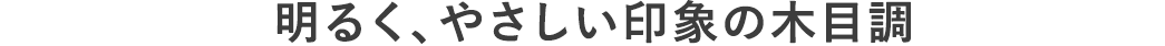 明るく、やさしい印象の木目調