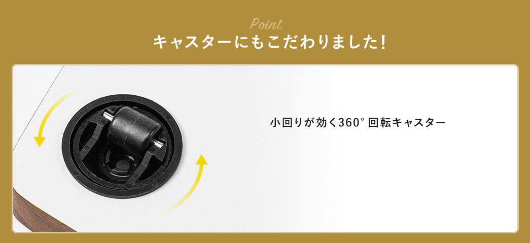 POINT。キャスターにもこだわりました!小回りが効く360°回転キャスター