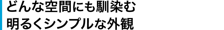 どんな空間にも馴染む 明るくシンプルな外観