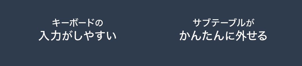 キーボードの入力がしやすい サブテーブルがかんたんに外せる