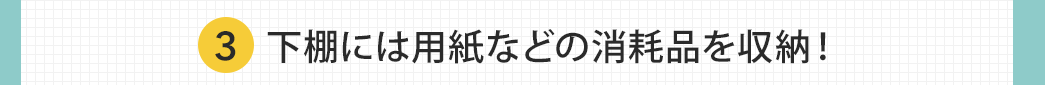 下棚には用紙などの消耗品を収納