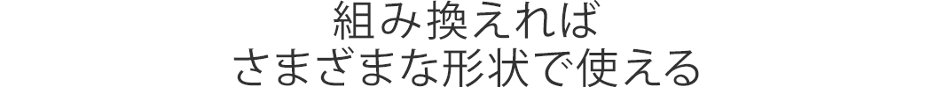 組み換えればさまざまな形状で使える