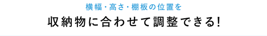横幅・高さ・棚板の位置を収納物に合わせて調整できる!