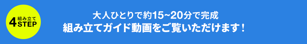 大人ひとりで約15~20分で完成 組み立てガイド動画をご覧いただけます