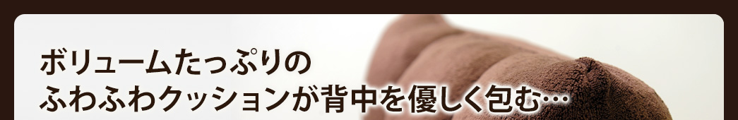 ボリュームたっぷりのふわふわクッションが背中を優しく包む