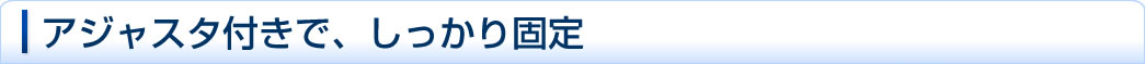 アジャスタ付きで、しっかり固定