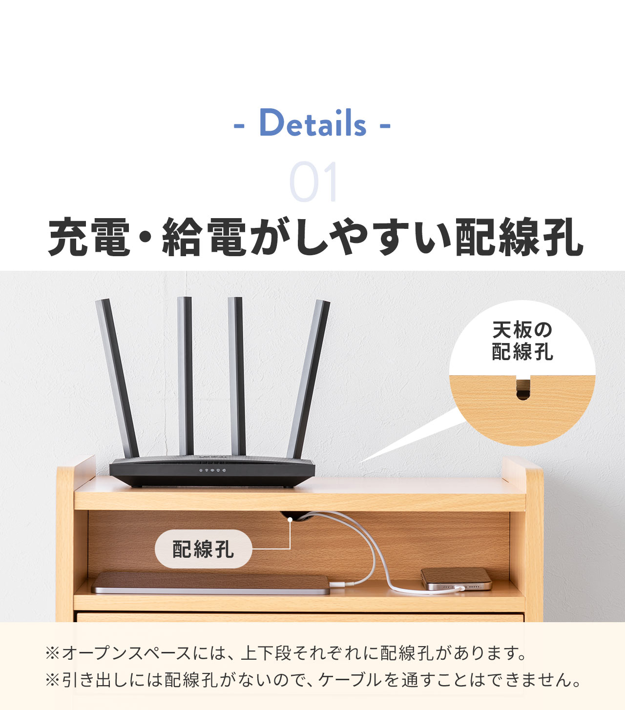 Details、1、充電・給電がしやすい配線孔。※オープンスペースには、上下段それぞれに配線孔があります。引き出しには配線孔がないので、ケーブルを通すことはできません。