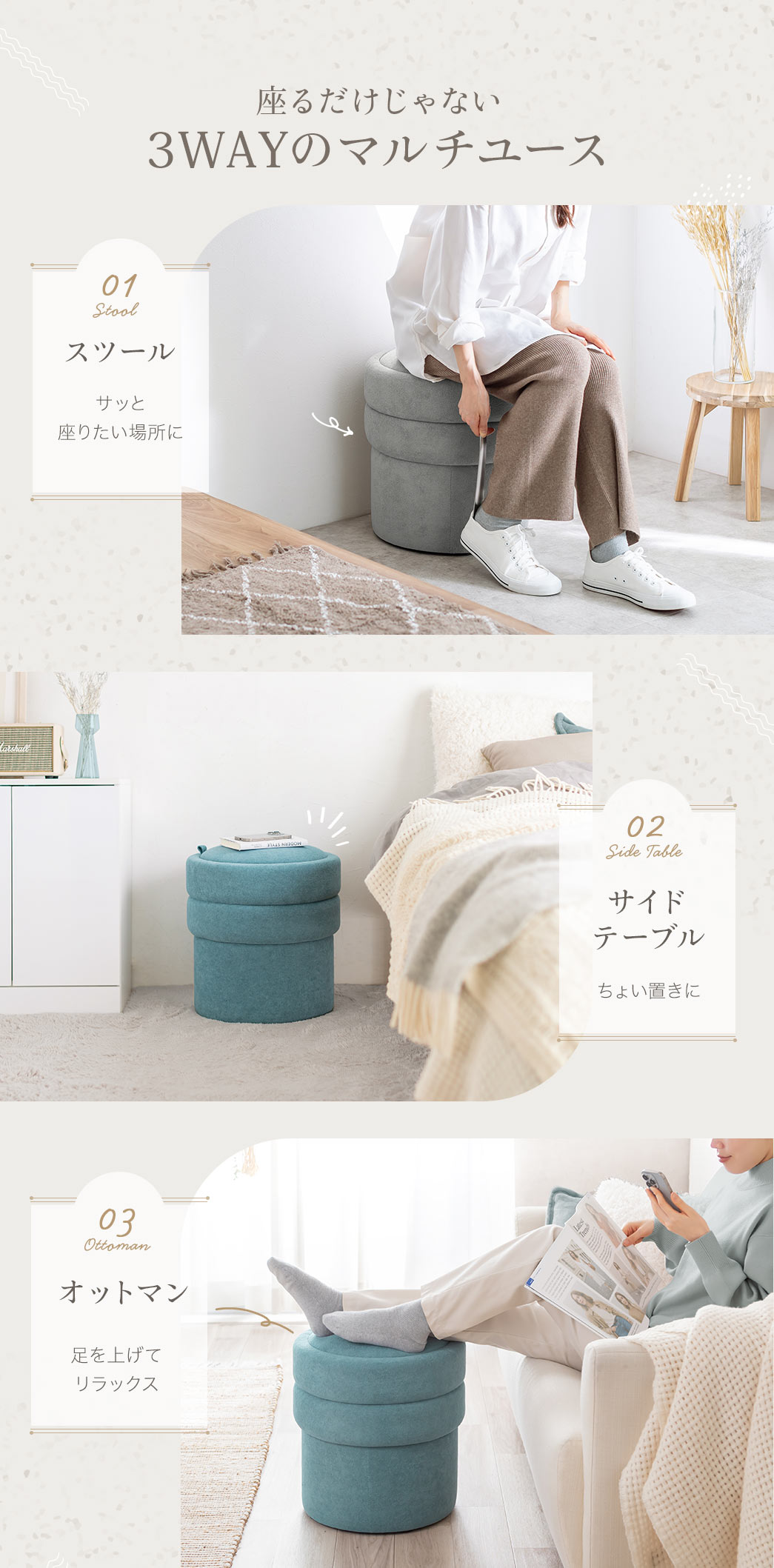 サッと座れるスツール、ちょい置きに便利なサイドテーブル、足をのせてくつろげるオットマンとして使える、3WAYのマルチユース仕様です。