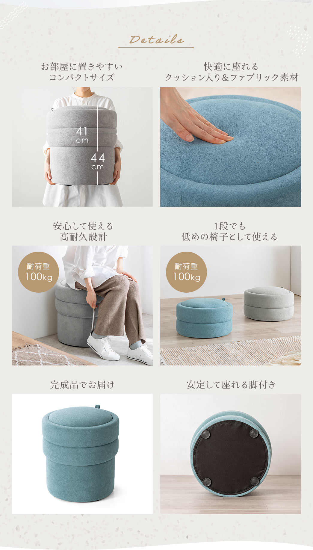 お部屋に置きやすいコンパクトサイズで、クッション入りのファブリック素材で快適に座れます。耐荷重100kgの高耐久設計で安心して使うことができ、1段でも低めの椅子として使用できます。完成品で届くため組み立て不要、脚付きで安定感も抜群です。