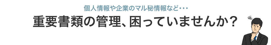 個人情報や企業のマル秘情報など 重要書類の管理、困っていませんか