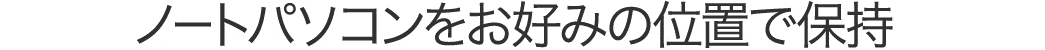 ノートパソコンをお好みの位置で保持