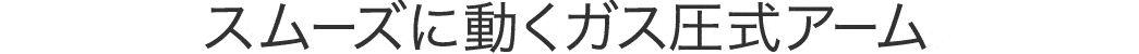 スムーズに動くガス圧式アーム