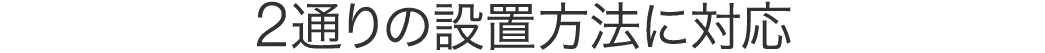 2通りの設置方法に対応