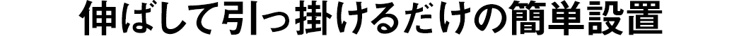 伸ばして引っ掛けるだけの簡単設置