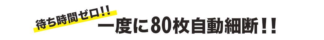待ち時間ゼロ 一度に80枚自動細断
