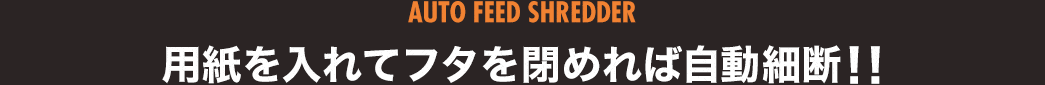 AUTO FEED SHREDDER 用紙を入れてフタを閉めれば自動細断