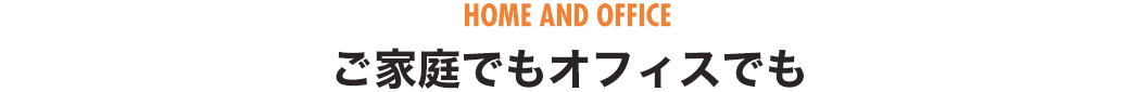 ご家庭でもオフィスでも
